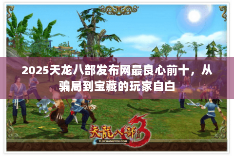 2025天龙八部发布网最良心前十，从骗局到宝藏的玩家自白