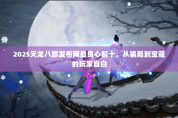 2025天龙八部发布网最良心前十，从骗局到宝藏的玩家自白