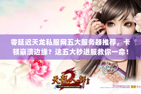 零延迟天龙私服网五大服务器推荐,卡顿崩溃边缘?这五大秒进服救你一命! 零延迟天龙私服网五大服务器推荐,卡顿崩溃边缘?这五大秒进服救你一命!