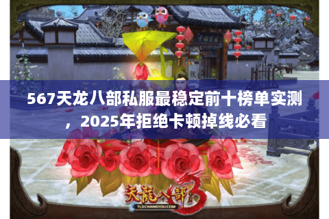 567天龙八部私服最稳定前十榜单实测，2025年拒绝卡顿掉线必看