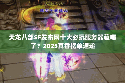 天龙八部SF发布网十大必玩服务器藏哪了?2025真香榜单速递 天龙八部SF发布网十大必玩服务器藏哪了?2025真香榜单速递