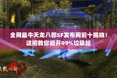 全网最牛天龙八部SF发布网前十揭晓!这招教你避开99%垃圾站 全网最牛天龙八部SF发布网前十揭晓!这招教你避开99%垃圾站