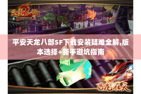 平安天龙八部SF下载安装疑难全解,版本选择+新手避坑指南 平安天龙八部SF下载安装疑难全解,版本选择+新手避坑指南