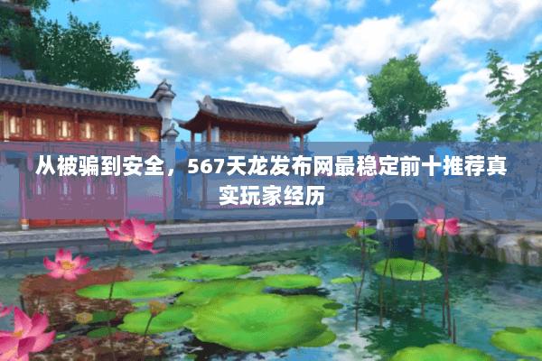 从被骗到安全，567天龙发布网最稳定前十推荐真实玩家经历