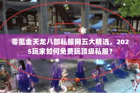 零氪金天龙八部私服网五大精选，2025玩家如何免费玩顶级私服？