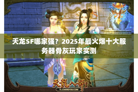 天龙SF哪家强?2025年最火爆十大服务器骨灰玩家实测 天龙SF哪家强?2025年最火爆十大服务器骨灰玩家实测