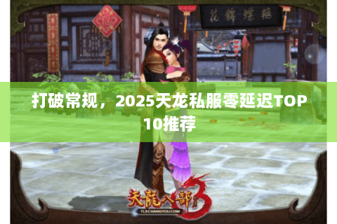 打破常规,2025天龙私服零延迟TOP10推荐 打破常规,2025天龙私服零延迟TOP10推荐