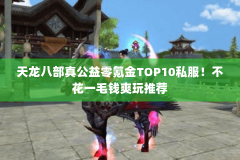 天龙八部真公益零氪金TOP10私服!不花一毛钱爽玩推荐 天龙八部真公益零氪金TOP10私服!不花一毛钱爽玩推荐