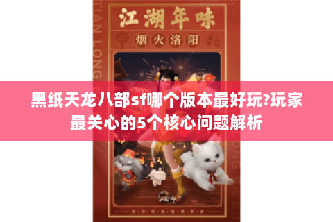 黑纸天龙八部sf哪个版本最好玩?玩家最关心的5个核心问题解析 黑纸天龙八部sf哪个版本最好玩?玩家最关心的5个核心问题解析