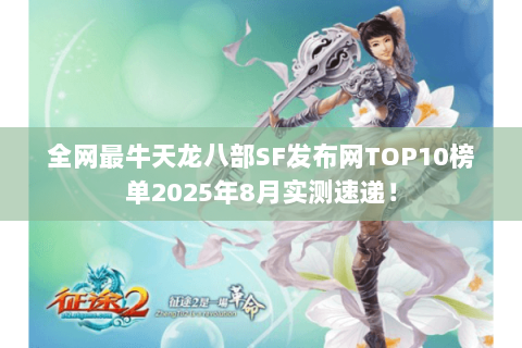 全网最牛天龙八部SF发布网TOP10榜单2025年8月实测速递! 全网最牛天龙八部SF发布网TOP10榜单2025年8月实测速递!