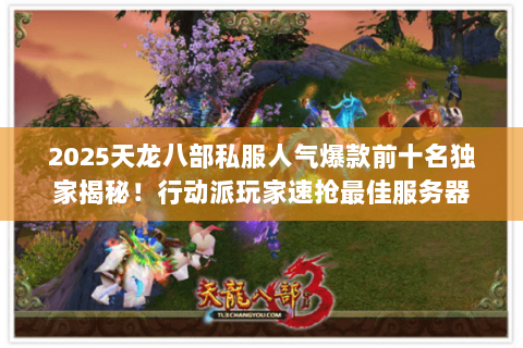 2025天龙八部私服人气爆款前十名独家揭秘！行动派玩家速抢最佳服务器