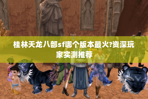 桂林天龙八部sf哪个版本最火?资深玩家实测推荐