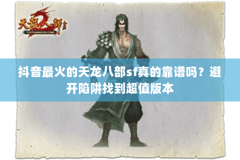 抖音最火的天龙八部sf真的靠谱吗?避开陷阱找到超值版本 抖音最火的天龙八部sf真的靠谱吗?避开陷阱找到超值版本