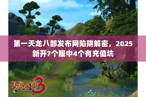 第一天龙八部发布网陷阱解密,2025新开7个服中4个有充值坑 第一天龙八部发布网陷阱解密,2025新开7个服中4个有充值坑