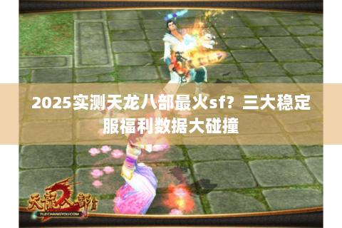 2025实测天龙八部最火sf?三大稳定服福利数据大碰撞 2025实测天龙八部最火sf?三大稳定服福利数据大碰撞