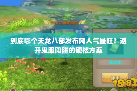 到底哪个天龙八部发布网人气最旺？避开鬼服陷阱的硬核方案