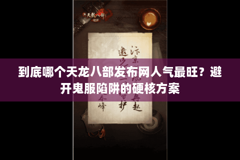 到底哪个天龙八部发布网人气最旺？避开鬼服陷阱的硬核方案