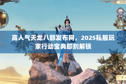 高人气天龙八部发布网，2025私服玩家行动宝典即刻解锁