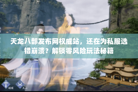 天龙八部发布网权威站，还在为私服选错崩溃？解锁零风险玩法秘籍