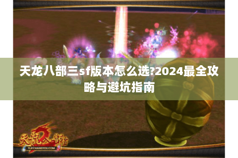 天龙八部三sf版本怎么选?2024最全攻略与避坑指南 天龙八部三sf版本怎么选?2024最全攻略与避坑指南