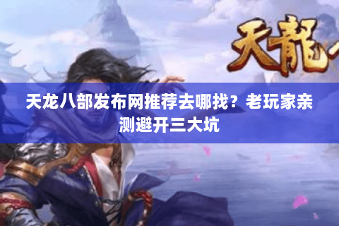天龙八部发布网推荐去哪找?老玩家亲测避开三大坑 天龙八部发布网推荐去哪找?老玩家亲测避开三大坑