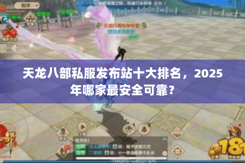天龙八部私服发布站十大排名，2025年哪家最安全可靠？