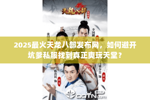 2025最火天龙八部发布网，如何避开坑爹私服找到真正爽玩天堂？