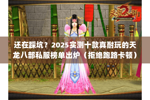 还在踩坑？2025实测十款真耐玩的天龙八部私服榜单出炉（拒绝跑路卡顿）