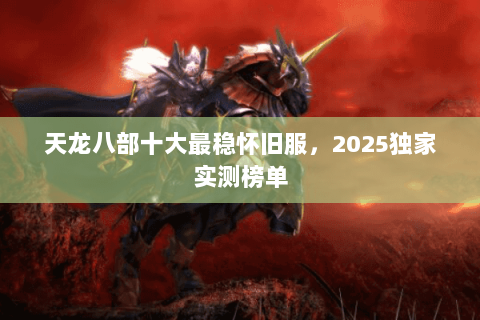 天龙八部十大最稳怀旧服，2025独家实测榜单