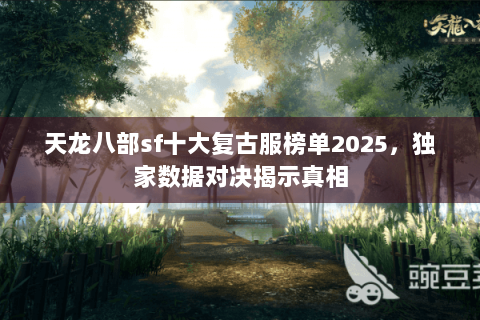 天龙八部sf十大复古服榜单2025,独家数据对决揭示真相 天龙八部sf十大复古服榜单2025,独家数据对决揭示真相