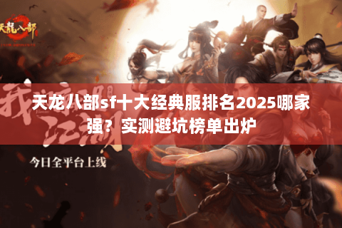 天龙八部sf十大经典服排名2025哪家强?实测避坑榜单出炉 天龙八部sf十大经典服排名2025哪家强?实测避坑榜单出炉