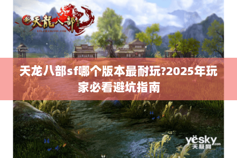 天龙八部sf哪个版本最耐玩?2025年玩家必看避坑指南 天龙八部sf哪个版本最耐玩?2025年玩家必看避坑指南