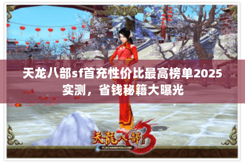 天龙八部sf首充性价比最高榜单2025实测,省钱秘籍大曝光 天龙八部sf首充性价比最高榜单2025实测,省钱秘籍大曝光
