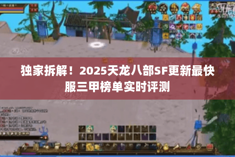独家拆解！2025天龙八部SF更新最快服三甲榜单实时评测
