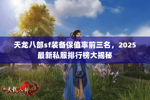 天龙八部sf装备保值率前三名,2025最新私服排行榜大揭秘 天龙八部sf装备保值率前三名,2025最新私服排行榜大揭秘