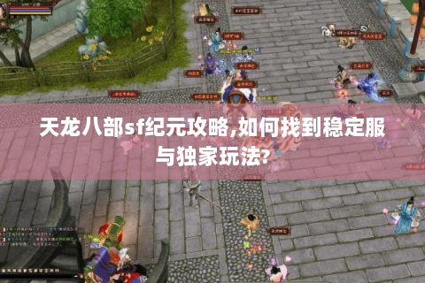 天龙八部sf纪元攻略,如何找到稳定服与独家玩法?