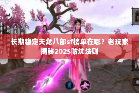 长期稳定天龙八部sf榜单在哪？老玩家揭秘2025防坑法则