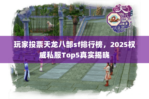 玩家投票天龙八部sf排行榜,2025权威私服Top5真实揭晓 玩家投票天龙八部sf排行榜,2025权威私服Top5真实揭晓