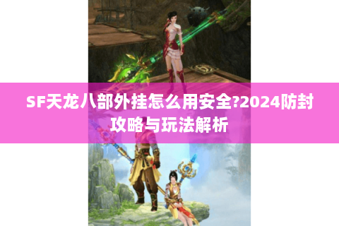 SF天龙八部外挂怎么用安全?2024防封攻略与玩法解析