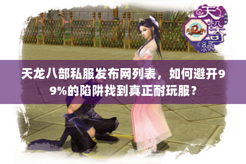 天龙八部私服发布网列表，如何避开99%的陷阱找到真正耐玩服？