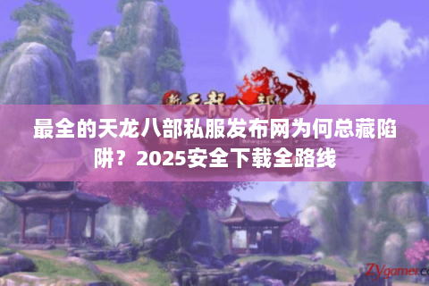 最全的天龙八部私服发布网为何总藏陷阱？2025安全下载全路线
