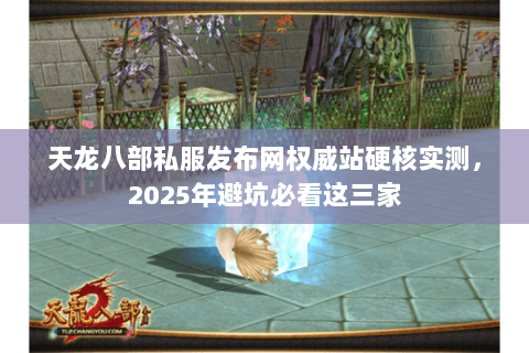 天龙八部私服发布网权威站硬核实测，2025年避坑必看这三家