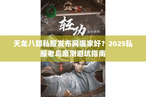 天龙八部私服发布网哪家好？2025私服老鸟亲测避坑指南