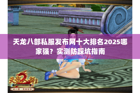 天龙八部私服发布网十大排名2025哪家强?实测防踩坑指南 天龙八部私服发布网十大排名2025哪家强?实测防踩坑指南