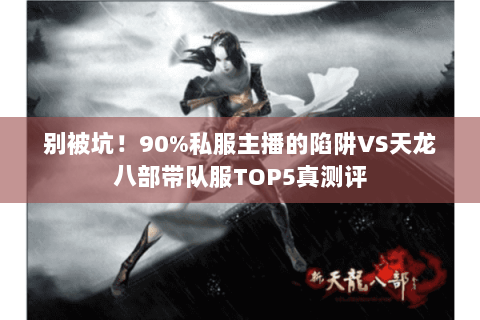 别被坑!90%私服主播的陷阱VS天龙八部带队服TOP5真测评 别被坑!90%私服主播的陷阱VS天龙八部带队服TOP5真测评