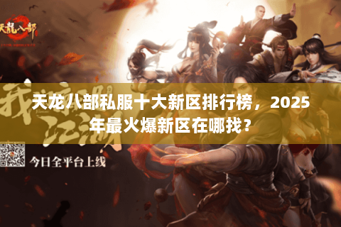 天龙八部私服十大新区排行榜，2025年最火爆新区在哪找？