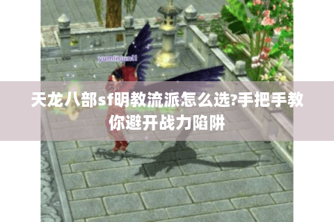 天龙八部sf明教流派怎么选?手把手教你避开战力陷阱 天龙八部sf明教流派怎么选?手把手教你避开战力陷阱