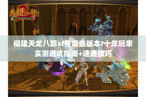 福建天龙八部sf有哪些版本?十年玩家实测避坑指南+速通技巧 福建天龙八部sf有哪些版本?十年玩家实测避坑指南+速通技巧
