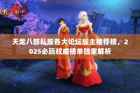 天龙八部私服各大论坛版主推荐榜，2025必玩权威榜单独家解析