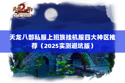天龙八部私服上班族挂机服四大神区推荐（2025实测避坑版）